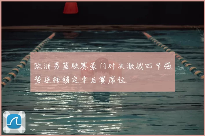 欧洲男篮联赛豪门对决激战四节强势逆转锁定季后赛席位