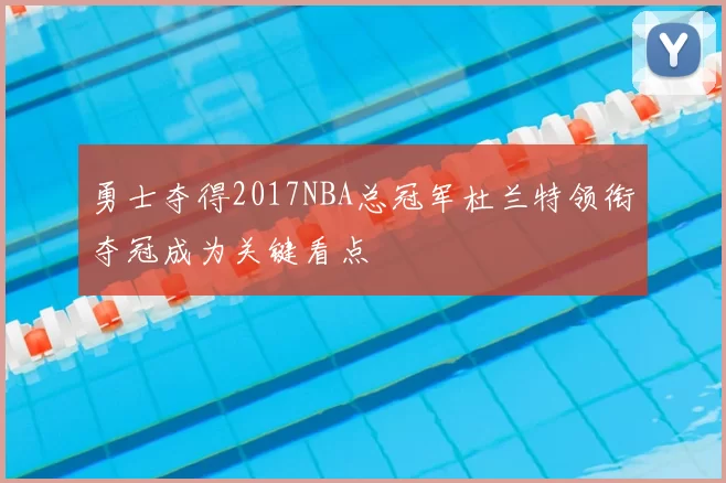 勇士夺得2017NBA总冠军杜兰特领衔夺冠成为关键看点