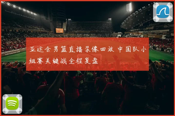 亚运会男篮直播录像回放 中国队小组赛关键战全程复盘