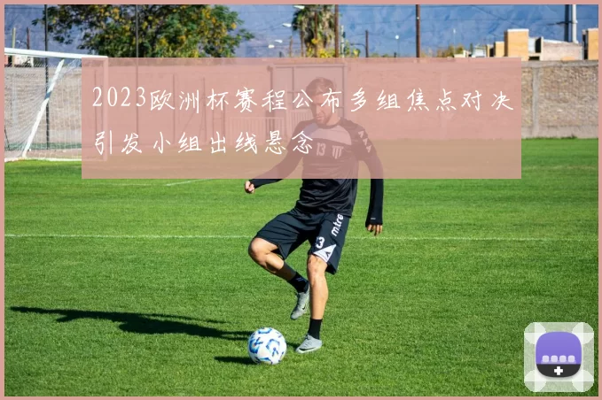 2023欧洲杯赛程公布多组焦点对决引发小组出线悬念