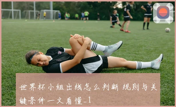 世界杯小组出线怎么判断 规则与关键条件一文看懂_1