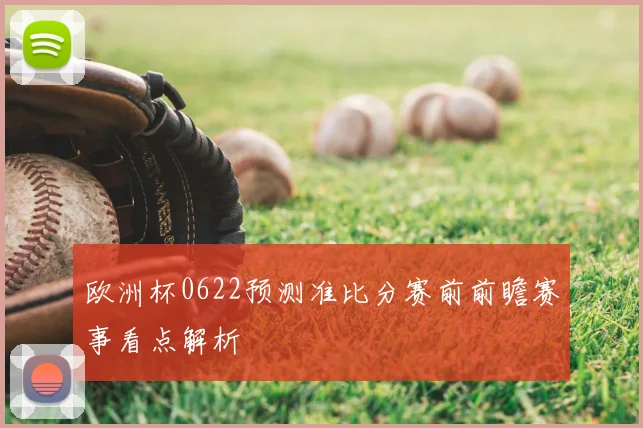 欧洲杯0622预测准比分赛前前瞻赛事看点解析