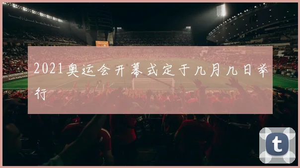 2021奥运会开幕式定于几月几日举行