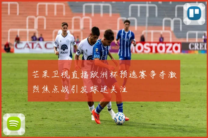 芒果卫视直播欧洲杯预选赛争夺激烈焦点战引发球迷关注