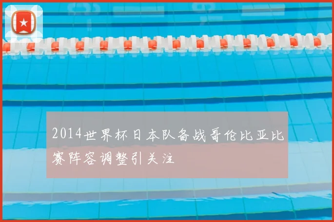 2014世界杯日本队备战哥伦比亚比赛阵容调整引关注