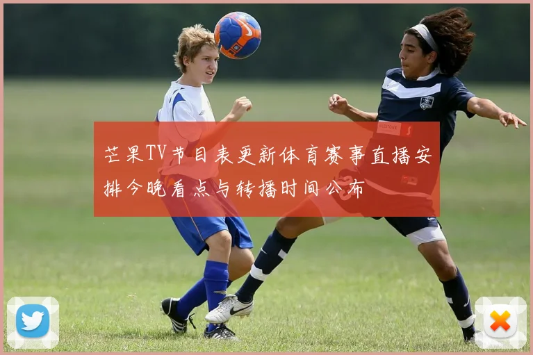 芒果TV节目表更新体育赛事直播安排今晚看点与转播时间公布