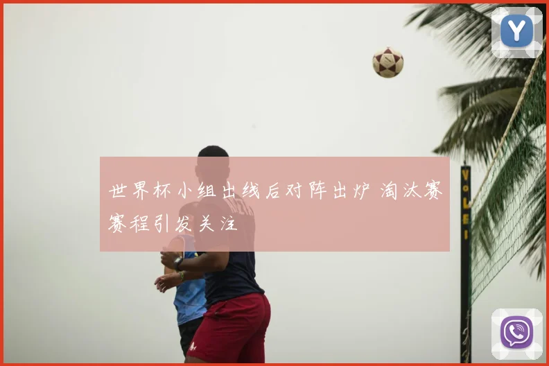 世界杯小组出线后对阵出炉 淘汰赛赛程引发关注
