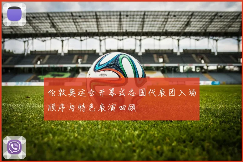 伦敦奥运会开幕式各国代表团入场顺序与特色表演回顾