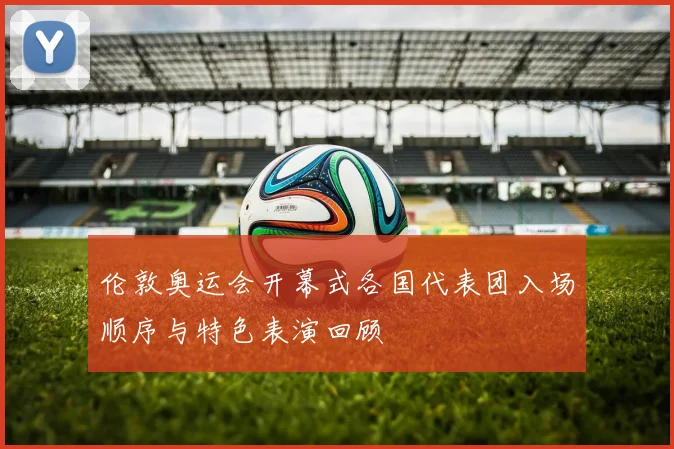 伦敦奥运会开幕式各国代表团入场顺序与特色表演回顾