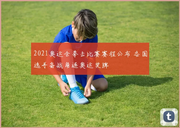 2021奥运会拳击比赛赛程公布 各国选手备战角逐奥运奖牌