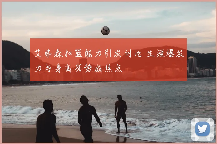 艾弗森扣篮能力引发讨论 生涯爆发力与身高劣势成焦点