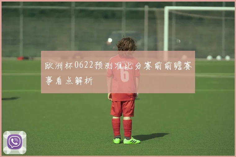 欧洲杯0622预测准比分赛前前瞻赛事看点解析