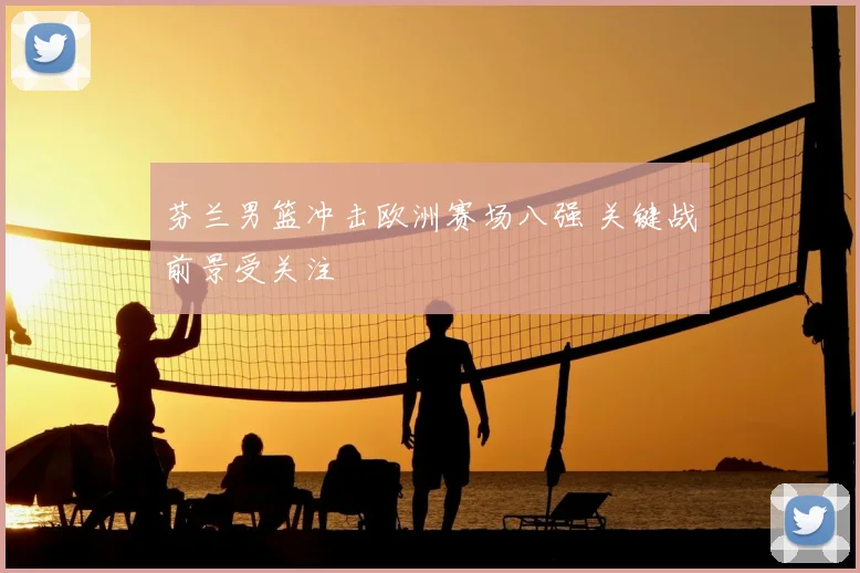 芬兰男篮冲击欧洲赛场八强 关键战前景受关注