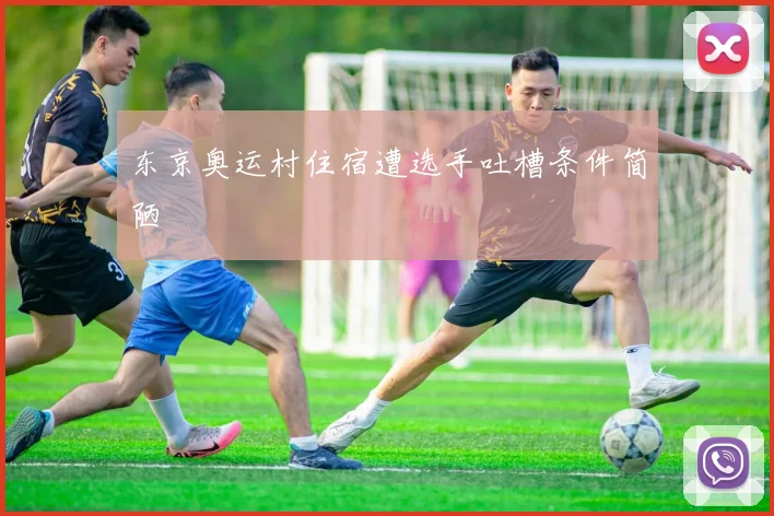 东京奥运村住宿遭选手吐槽条件简陋